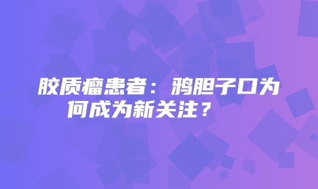 胶质瘤患者：鸦胆子口为何成为新关注？  