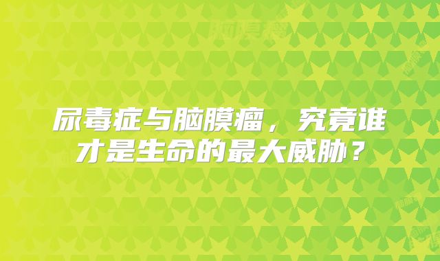 尿毒症与脑膜瘤，究竟谁才是生命的最大威胁？