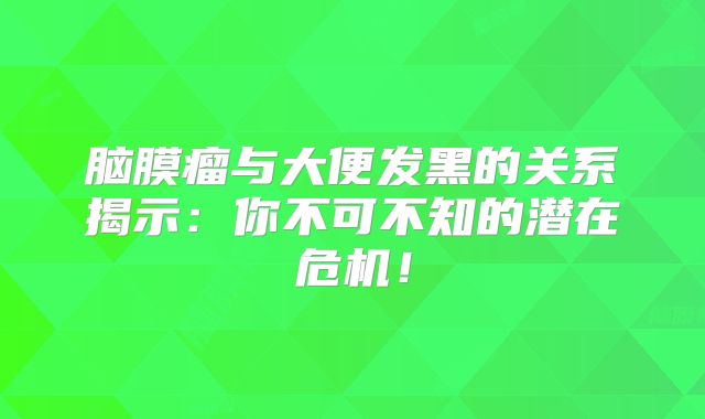 脑膜瘤与大便发黑的关系揭示：你不可不知的潜在危机！