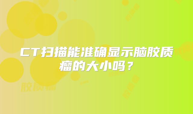 CT扫描能准确显示脑胶质瘤的大小吗？