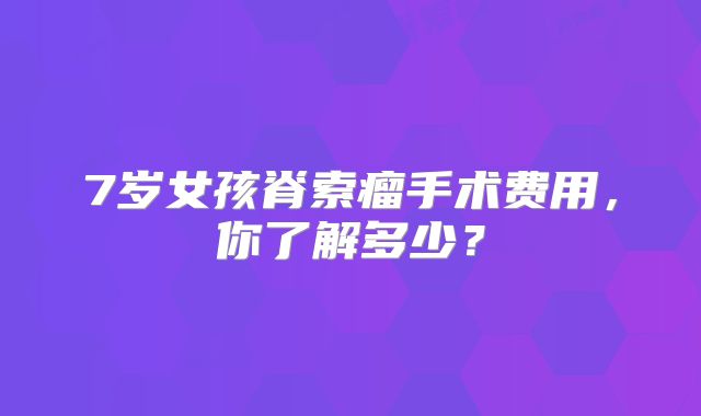 7岁女孩脊索瘤手术费用，你了解多少？