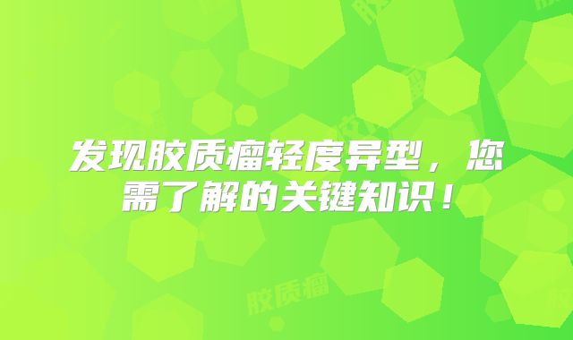 发现胶质瘤轻度异型，您需了解的关键知识！