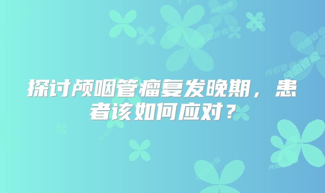 探讨颅咽管瘤复发晚期，患者该如何应对？