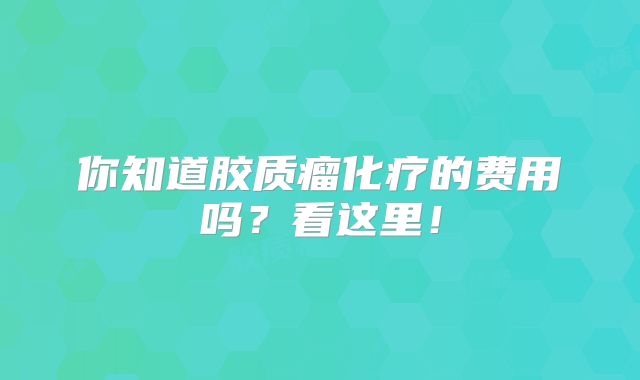 你知道胶质瘤化疗的费用吗？看这里！