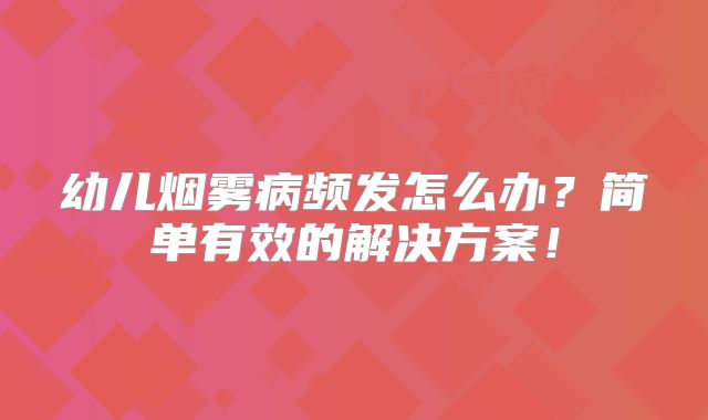幼儿烟雾病频发怎么办？简单有效的解决方案！