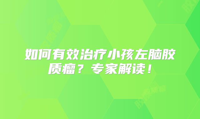 如何有效治疗小孩左脑胶质瘤？专家解读！
