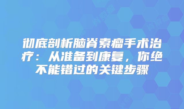 彻底剖析脑脊索瘤手术治疗：从准备到康复，你绝不能错过的关键步骤