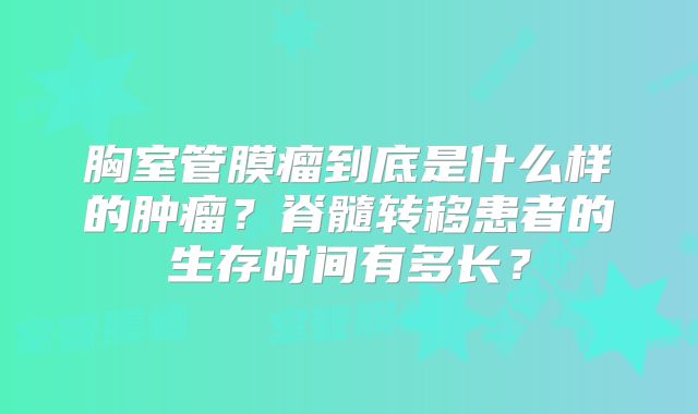 胸室管膜瘤到底是什么样的肿瘤？脊髓转移患者的生存时间有多长？