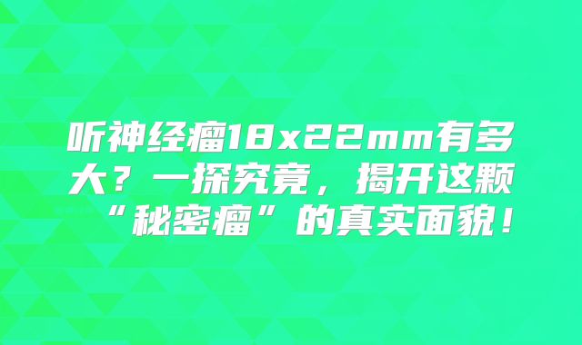 听神经瘤18x22mm有多大？一探究竟，揭开这颗“秘密瘤”的真实面貌！