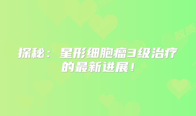 探秘：星形细胞瘤3级治疗的最新进展！