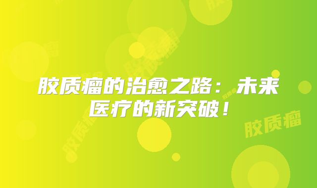 胶质瘤的治愈之路：未来医疗的新突破！
