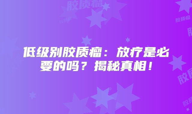 低级别胶质瘤：放疗是必要的吗？揭秘真相！