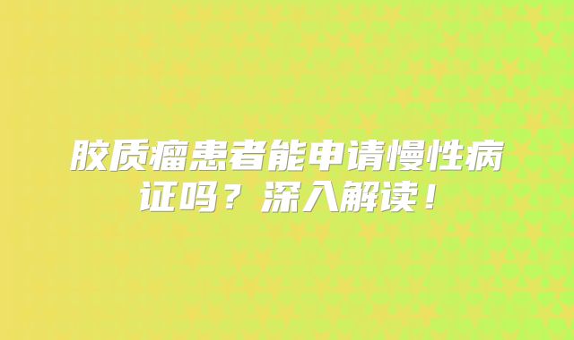 胶质瘤患者能申请慢性病证吗？深入解读！