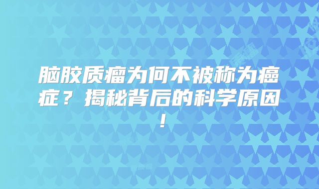 脑胶质瘤为何不被称为癌症？揭秘背后的科学原因！