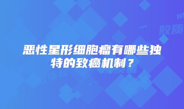 恶性星形细胞瘤有哪些独特的致癌机制？