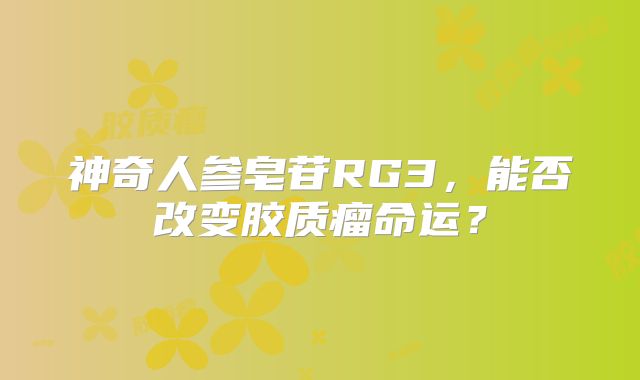 神奇人参皂苷RG3，能否改变胶质瘤命运？