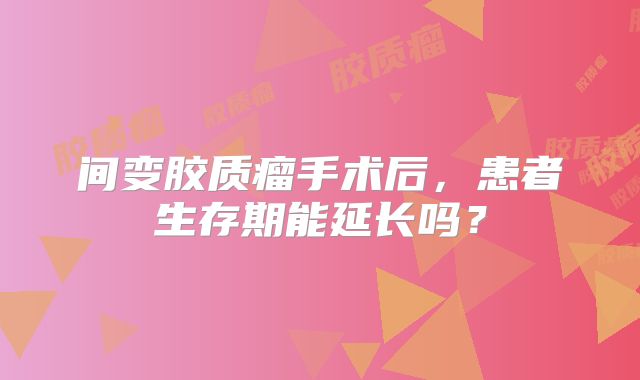 间变胶质瘤手术后，患者生存期能延长吗？
