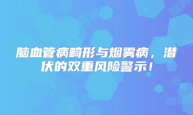 脑血管病畸形与烟雾病，潜伏的双重风险警示！