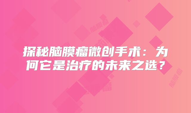 探秘脑膜瘤微创手术：为何它是治疗的未来之选？