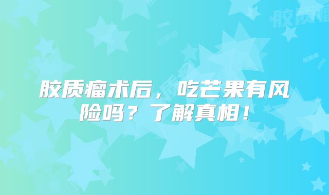 胶质瘤术后，吃芒果有风险吗？了解真相！