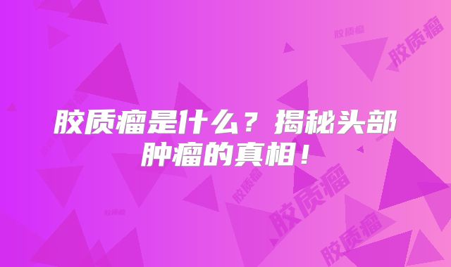 胶质瘤是什么？揭秘头部肿瘤的真相！