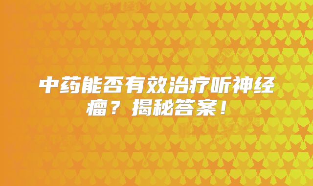 中药能否有效治疗听神经瘤？揭秘答案！