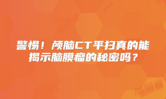 警惕！颅脑CT平扫真的能揭示脑膜瘤的秘密吗？
