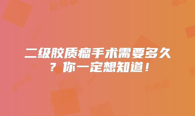 二级胶质瘤手术需要多久？你一定想知道！