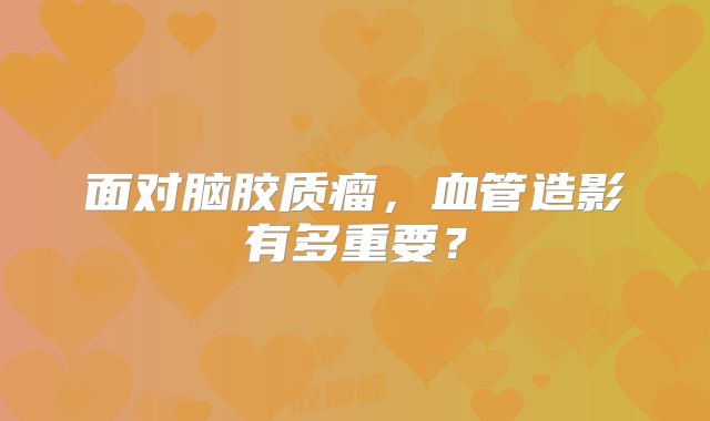 面对脑胶质瘤，血管造影有多重要？