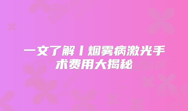 一文了解丨烟雾病激光手术费用大揭秘