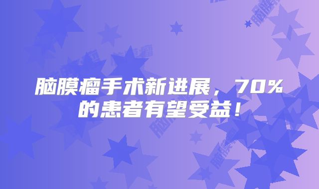 脑膜瘤手术新进展，70%的患者有望受益！