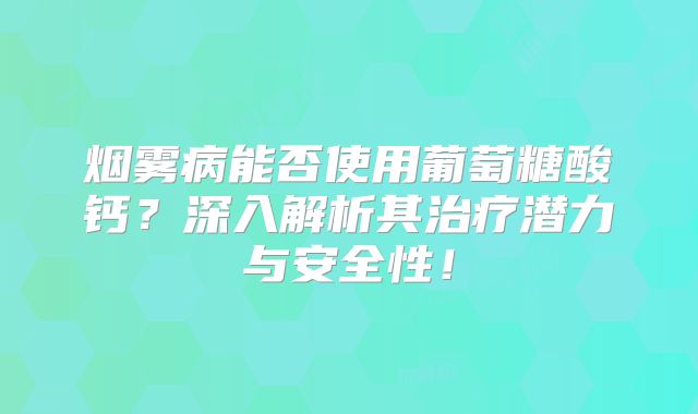 烟雾病能否使用葡萄糖酸钙？深入解析其治疗潜力与安全性！