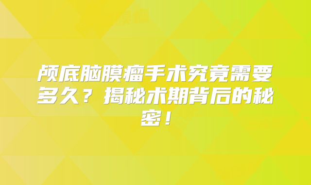 颅底脑膜瘤手术究竟需要多久？揭秘术期背后的秘密！