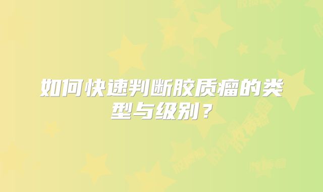 如何快速判断胶质瘤的类型与级别？