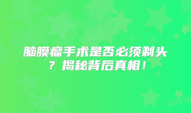脑膜瘤手术是否必须剃头？揭秘背后真相！
