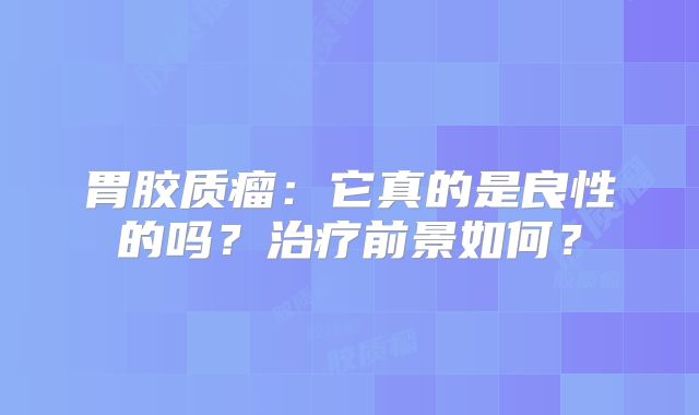 胃胶质瘤：它真的是良性的吗？治疗前景如何？