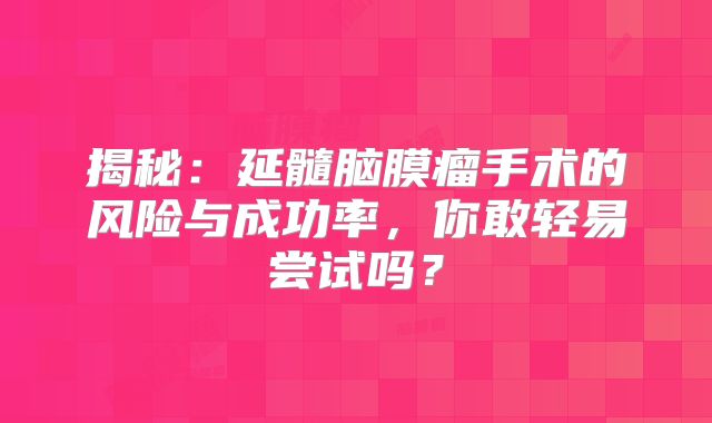 揭秘：延髓脑膜瘤手术的风险与成功率，你敢轻易尝试吗？