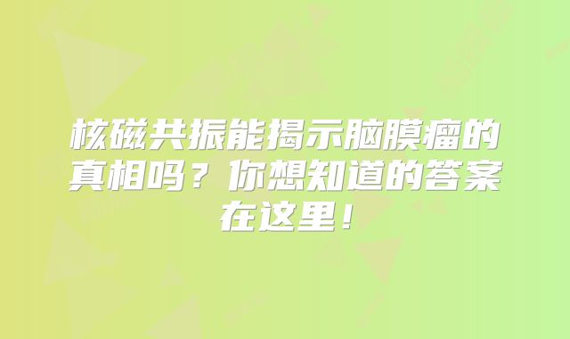 核磁共振能揭示脑膜瘤的真相吗？你想知道的答案在这里！