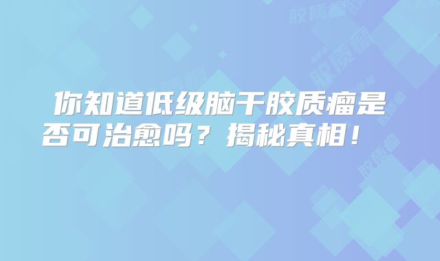 你知道低级脑干胶质瘤是否可治愈吗？揭秘真相！  