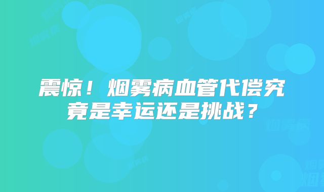 震惊！烟雾病血管代偿究竟是幸运还是挑战？