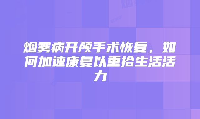 烟雾病开颅手术恢复，如何加速康复以重拾生活活力