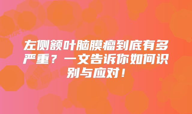 左侧额叶脑膜瘤到底有多严重？一文告诉你如何识别与应对！