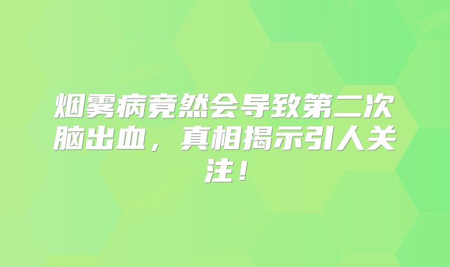 烟雾病竟然会导致第二次脑出血，真相揭示引人关注！