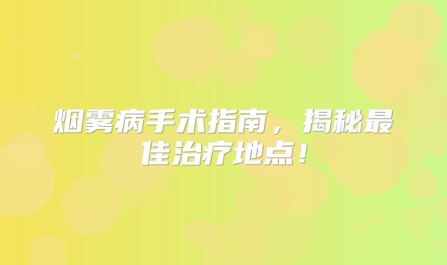 烟雾病手术指南，揭秘最佳治疗地点！