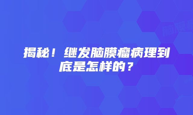揭秘！继发脑膜瘤病理到底是怎样的？