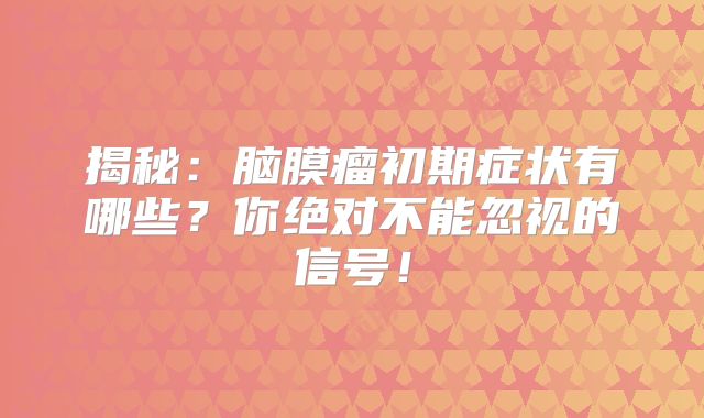 揭秘：脑膜瘤初期症状有哪些？你绝对不能忽视的信号！