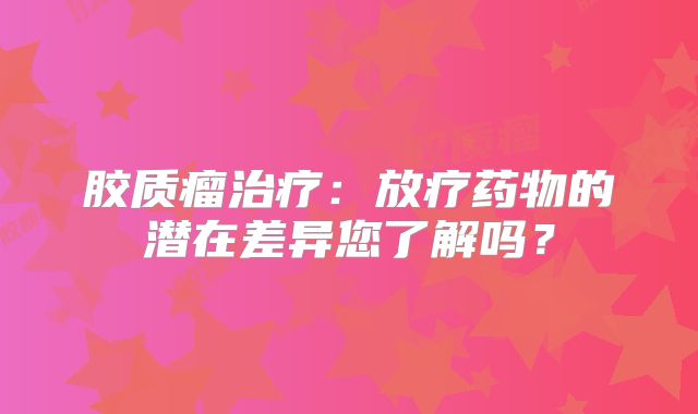 胶质瘤治疗：放疗药物的潜在差异您了解吗？