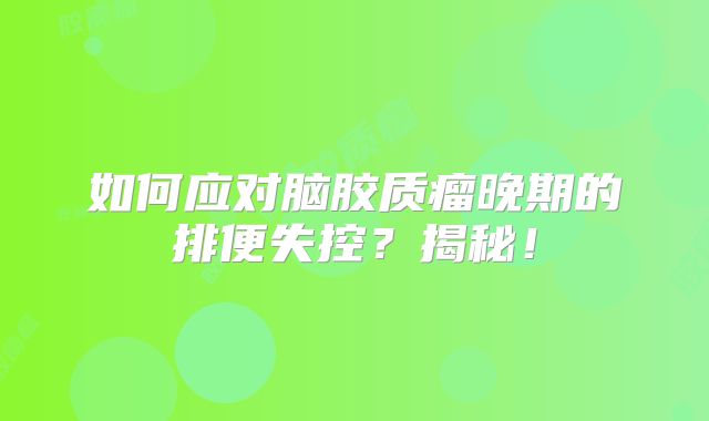 如何应对脑胶质瘤晚期的排便失控？揭秘！