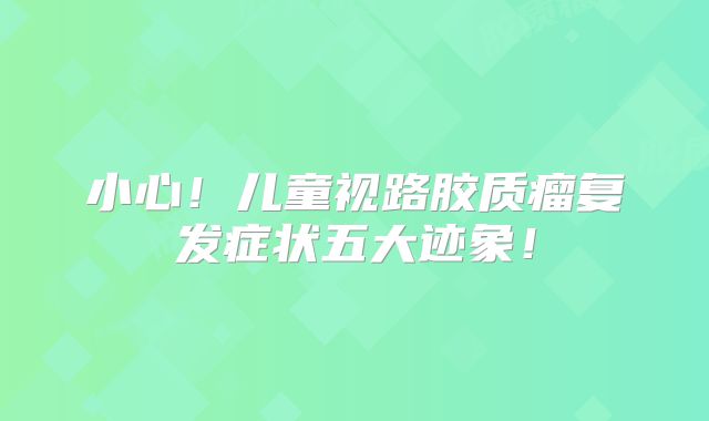 小心！儿童视路胶质瘤复发症状五大迹象！