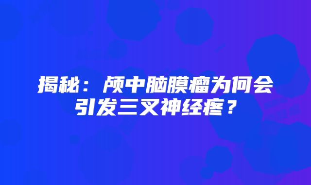 揭秘：颅中脑膜瘤为何会引发三叉神经疼？